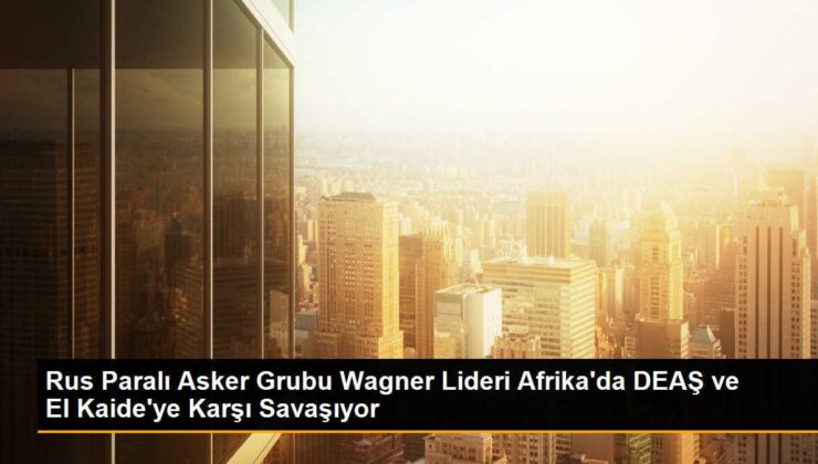 Rus Paralı Asker Grubu Wagner Lideri Afrika’da DEAŞ ve El Kaide’ye Karşı Savaşıyor