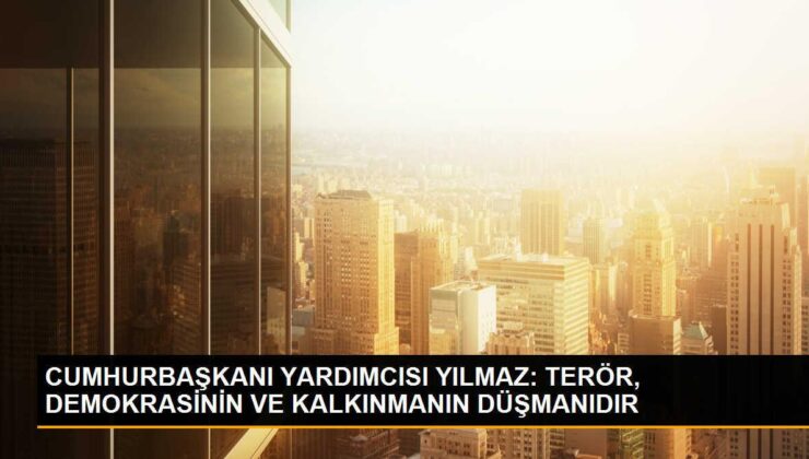 CUMHURBAŞKANI YARDIMCISI YILMAZ: TERÖR, DEMOKRASİNİN VE KALKINMANIN DÜŞMANIDIR
